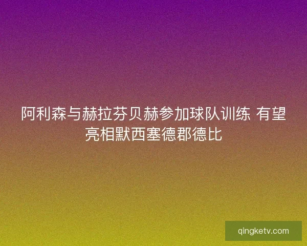 阿利森与赫拉芬贝赫参加球队训练 有望亮相默西塞德郡德比