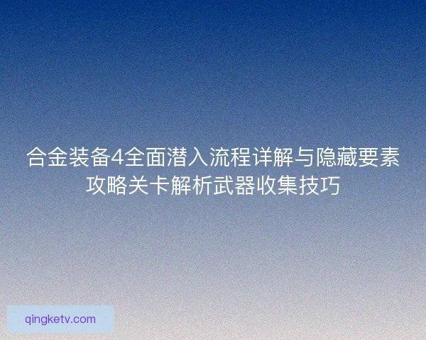 合金装备4全面潜入流程详解与隐藏要素攻略关卡解析武器收集技巧