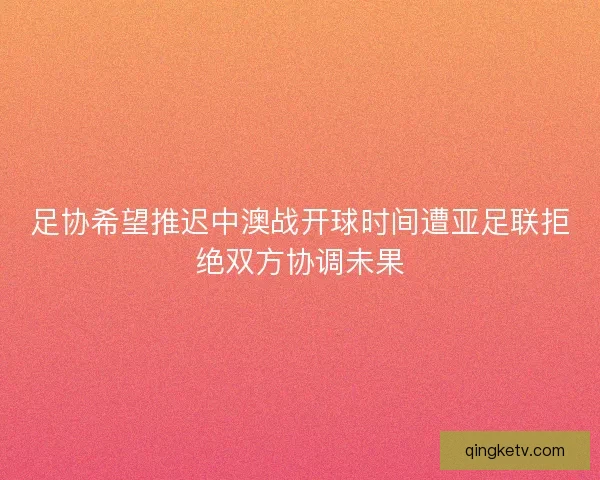 足协希望推迟中澳战开球时间遭亚足联拒绝双方协调未果