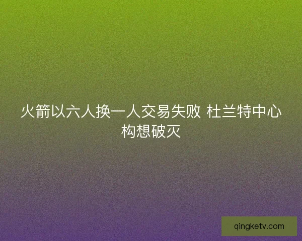 火箭以六人换一人交易失败 杜兰特中心构想破灭