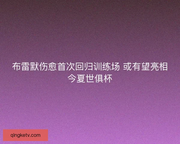 布雷默伤愈首次回归训练场 或有望亮相今夏世俱杯
